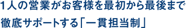 1人の営業がお客様を最初から最後まで徹底サポートする「一貫担当制」