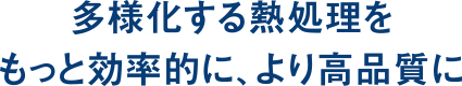 多様化する熱処理をもっと効率的に、より高品質に