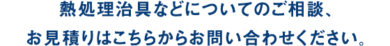 熱処理治具などについてのご相談、お見積りはこちらからお問い合わせください。